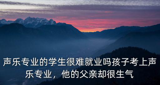 聲樂專業的學生很難就業嗎孩子考上聲樂專業，他的父親卻很生氣