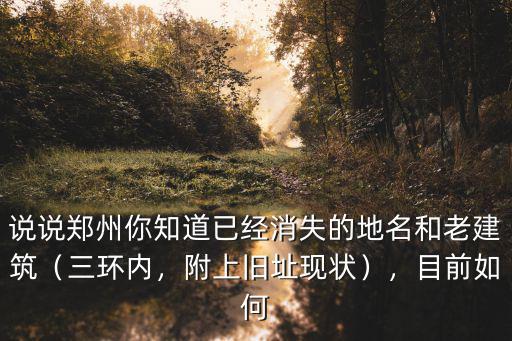 說說鄭州你知道已經(jīng)消失的地名和老建筑（三環(huán)內(nèi)，附上舊址現(xiàn)狀），目前如何