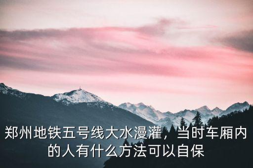 鄭州地鐵五號(hào)線大水漫灌，當(dāng)時(shí)車(chē)廂內(nèi)的人有什么方法可以自保
