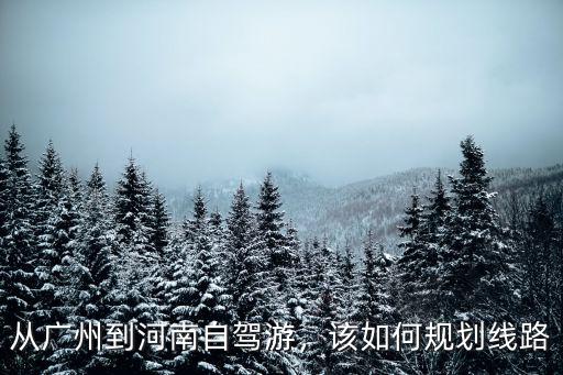從廣州到河南自駕游，該如何規劃線路
