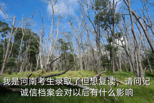 我是河南考生錄取了但想復(fù)讀，請(qǐng)問(wèn)記誠(chéng)信檔案會(huì)對(duì)以后有什么影響