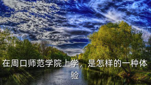 在周口師范學(xué)院上學(xué)，是怎樣的一種體驗(yàn)