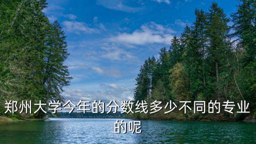 鄭州大學今年的分數線多少不同的專業的呢