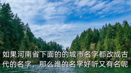 如果河南省下面的的城市名字都改成古代的名字，那么誰的名字好聽又有名呢