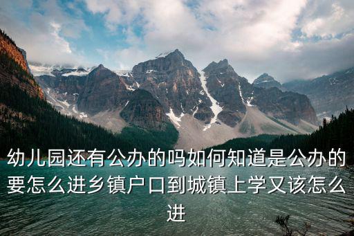 幼兒園還有公辦的嗎如何知道是公辦的要怎么進(jìn)鄉(xiāng)鎮(zhèn)戶口到城鎮(zhèn)上學(xué)又該怎么進(jìn)