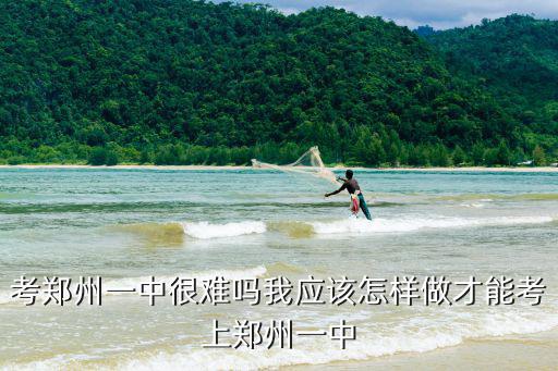 考鄭州一中很難嗎我應該怎樣做才能考上鄭州一中