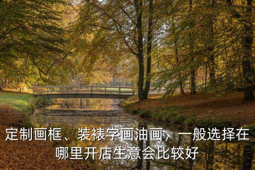 定制畫框、裝裱字畫油畫，一般選擇在哪里開店生意會比較好