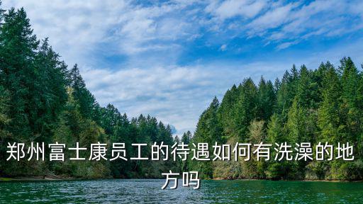 鄭州富士康員工的待遇如何有洗澡的地方嗎