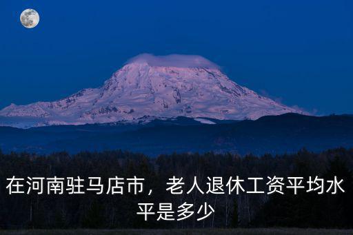 在河南駐馬店市，老人退休工資平均水平是多少