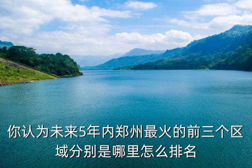 你認為未來5年內(nèi)鄭州最火的前三個區(qū)域分別是哪里怎么排名
