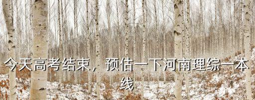 今天高考結束，預估一下河南理綜一本線