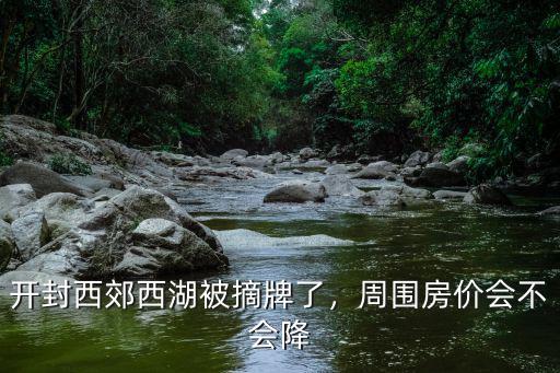開封西郊西湖被摘牌了，周圍房價會不會降