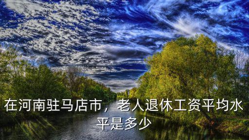 在河南駐馬店市，老人退休工資平均水平是多少