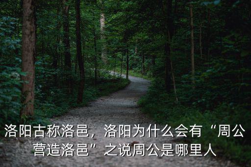 洛陽古稱洛邑，洛陽為什么會有“周公營造洛邑”之說周公是哪里人