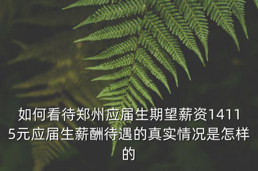 如何看待鄭州應屆生期望薪資14115元應屆生薪酬待遇的真實情況是怎樣的