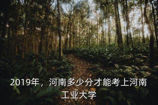 2019年，河南多少分才能考上河南工業大學