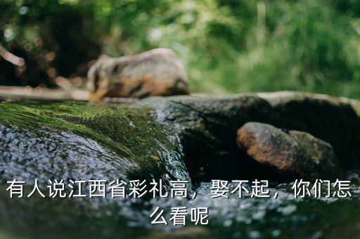 有人說江西省彩禮高，娶不起，你們怎么看呢