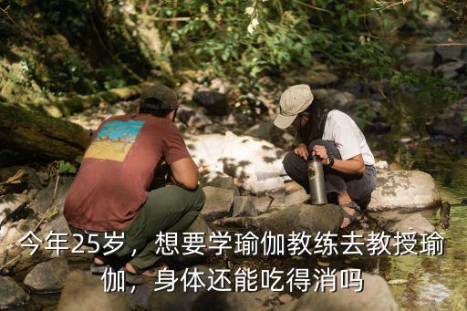 今年25歲，想要學瑜伽教練去教授瑜伽，身體還能吃得消嗎