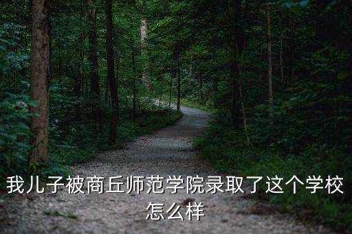我兒子被商丘師范學(xué)院錄取了這個學(xué)校怎么樣