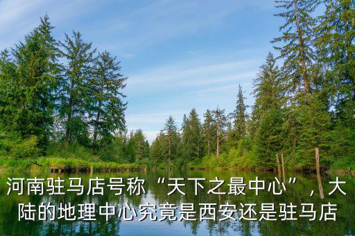 河南駐馬店號稱“天下之最中心”，大陸的地理中心究竟是西安還是駐馬店