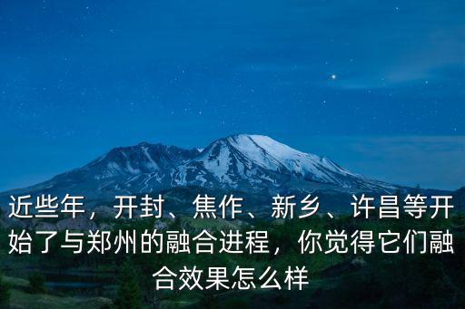 近些年，開封、焦作、新鄉、許昌等開始了與鄭州的融合進程，你覺得它們融合效果怎么樣