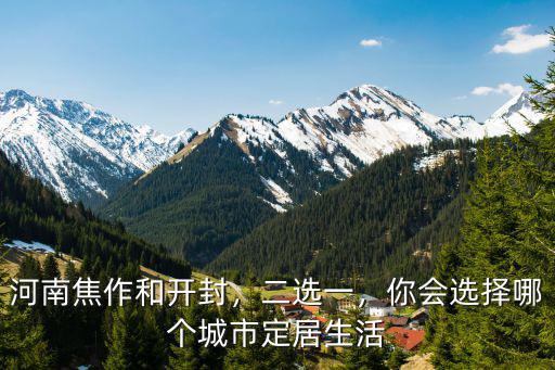 河南焦作和開封，二選一，你會選擇哪個城市定居生活