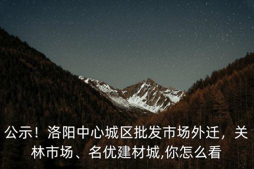 公示！洛陽中心城區批發市場外遷，關林市場、名優建材城,你怎么看
