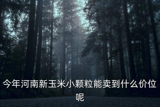 今年河南新玉米小顆粒能賣到什么價位呢
