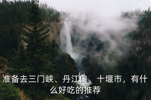 準備去三門峽、丹江口、十堰市，有什么好吃的推薦