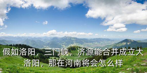 假如洛陽，三門峽，濟(jì)源能合并成立大洛陽，那在河南將會(huì)怎么樣