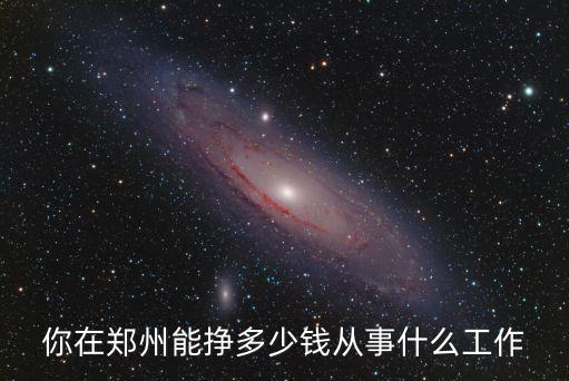 你在鄭州能掙多少錢從事什么工作
