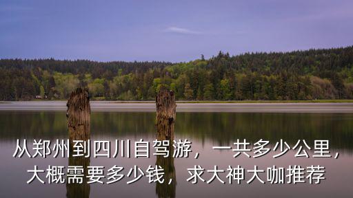 從鄭州到四川自駕游，一共多少公里，大概需要多少錢，求大神大咖推薦