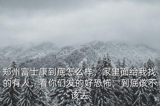 鄭州富士康到底怎么樣，家里面給我找的有人，看你們發(fā)的好恐怖，到底該不該去