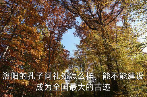洛陽的孔子問禮處怎么樣，能不能建設成為全國最大的古跡