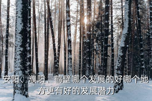 安陽、濮陽、鶴壁哪個發展的好哪個地方更有好的發展潛力