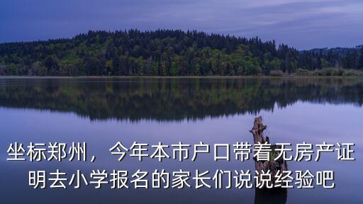坐標(biāo)鄭州，今年本市戶口帶著無房產(chǎn)證明去小學(xué)報名的家長們說說經(jīng)驗吧