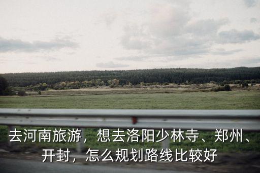 去河南旅游，想去洛陽少林寺、鄭州、開封，怎么規劃路線比較好