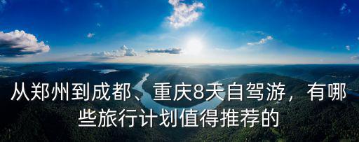 從鄭州到成都、重慶8天自駕游，有哪些旅行計劃值得推薦的