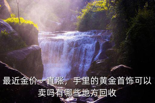 最近金價一直漲，手里的黃金首飾可以賣嗎有哪些地方回收