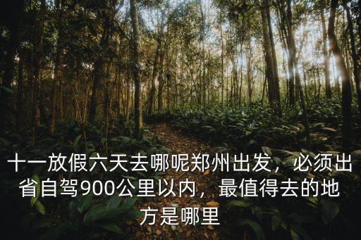 十一放假六天去哪呢鄭州出發，必須出省自駕900公里以內，最值得去的地方是哪里