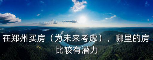 在鄭州買房（為未來考慮），哪里的房比較有潛力