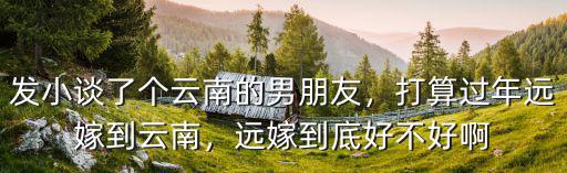 發小談了個云南的男朋友，打算過年遠嫁到云南，遠嫁到底好不好啊