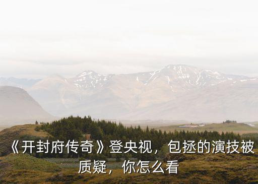 《開封府傳奇》登央視，包拯的演技被質(zhì)疑，你怎么看