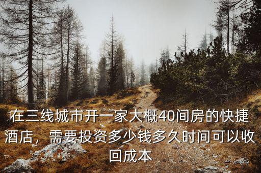 在三線城市開一家大概40間房的快捷酒店，需要投資多少錢多久時間可以收回成本