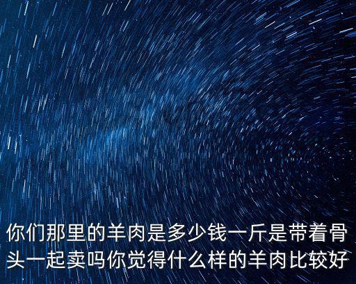 你們那里的羊肉是多少錢一斤是帶著骨頭一起賣嗎你覺得什么樣的羊肉比較好