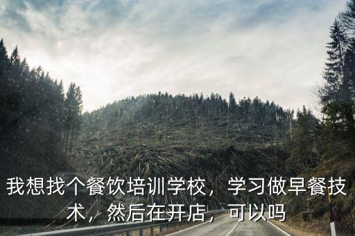 我想找個餐飲培訓學校，學習做早餐技術，然后在開店，可以嗎