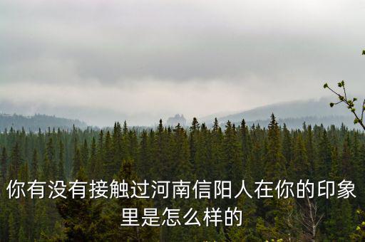 你有沒有接觸過河南信陽人在你的印象里是怎么樣的