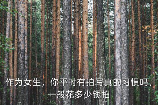 作為女生，你平時有拍寫真的習慣嗎，一般花多少錢拍