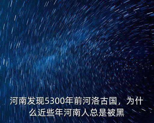 河南發(fā)現(xiàn)5300年前河洛古國，為什么近些年河南人總是被黑
