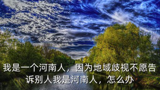 我是一個河南人，因為地域歧視不愿告訴別人我是河南人，怎么辦